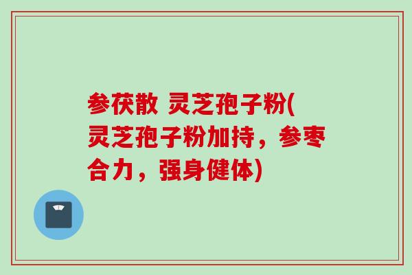 参茯散 灵芝孢子粉(灵芝孢子粉加持，参枣合力，强身健体)