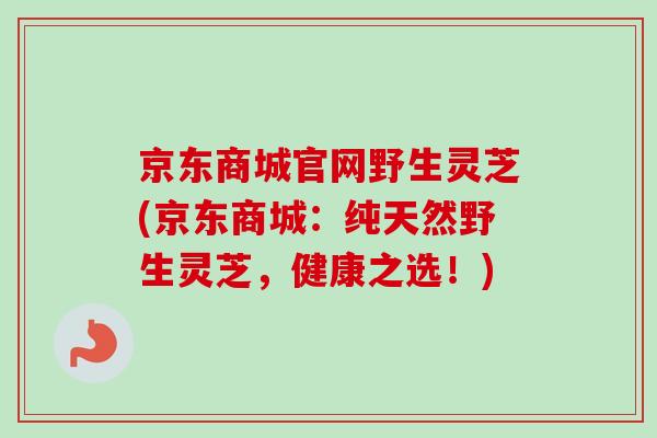 京东商城官网野生灵芝(京东商城：纯天然野生灵芝，健康之选！)