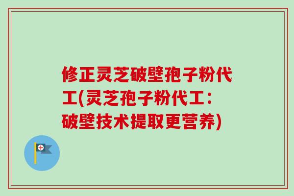 修正灵芝破壁孢子粉代工(灵芝孢子粉代工：破壁技术提取更营养)