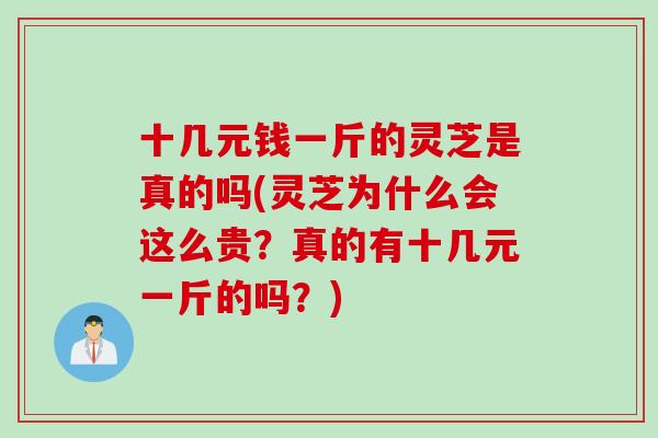十几元钱一斤的灵芝是真的吗(灵芝为什么会这么贵？真的有十几元一斤的吗？)