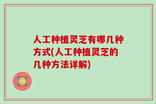 人工种植灵芝有哪几种方式(人工种植灵芝的几种方法详解)