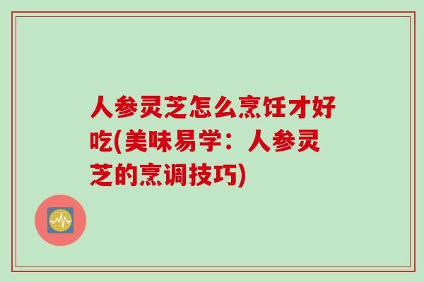 人参灵芝怎么烹饪才好吃(美味易学：人参灵芝的烹调技巧)