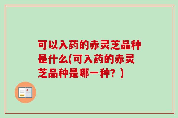 可以入药的赤灵芝品种是什么(可入药的赤灵芝品种是哪一种？)
