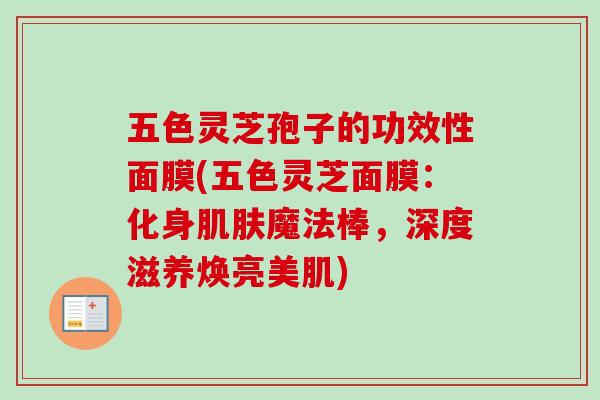 五色灵芝孢子的功效性面膜(五色灵芝面膜:化身魔法棒,深度滋养焕亮美肌) 五色灵芝孢子的功效性面膜(五色灵芝面膜:化身魔法棒,深度滋养焕亮美肌)
