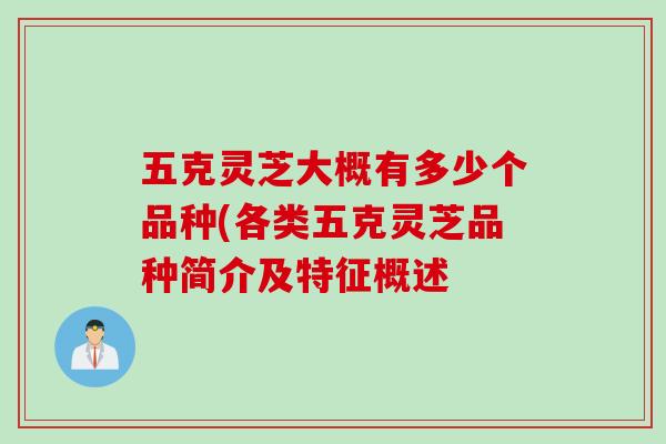 五克灵芝大概有多少个品种(各类五克灵芝品种简介及特征概述 五克灵芝大概有多少个品种(各类五克灵芝品种简介及特征概述