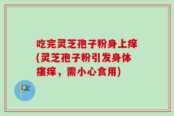 吃完灵芝孢子粉身上痒(灵芝孢子粉引发身体瘙痒，需小心食用)