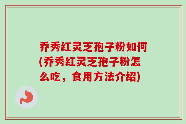 乔秀红灵芝孢子粉如何(乔秀红灵芝孢子粉怎么吃，食用方法介绍)