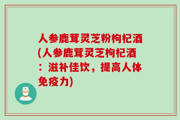 人参鹿茸灵芝粉枸杞酒(人参鹿茸灵芝枸杞酒：滋补佳饮，提高人体免疫力)