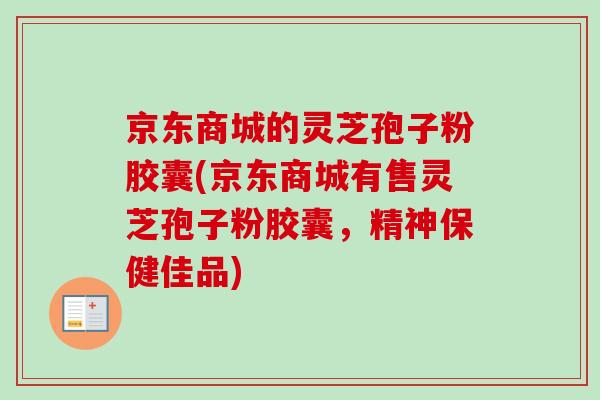 京东商城的灵芝孢子粉胶囊(京东商城有售灵芝孢子粉胶囊，精神保健佳品)
