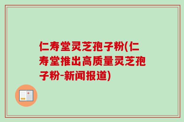 仁寿堂灵芝孢子粉(仁寿堂推出高质量灵芝孢子粉-新闻报道) 仁寿堂灵芝孢子粉(仁寿堂推出高质量灵芝孢子粉-新闻报道)
