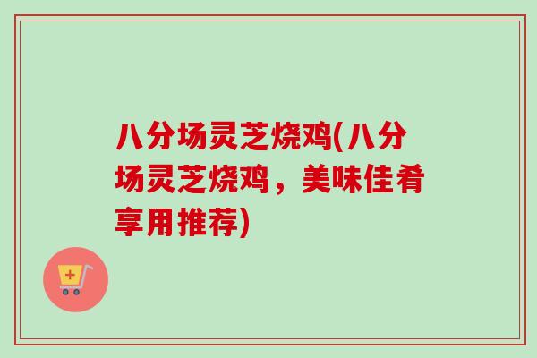 八分场灵芝烧鸡(八分场灵芝烧鸡，美味佳肴享用推荐)