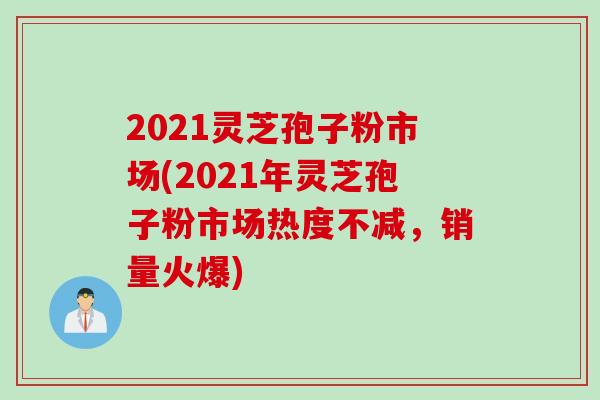 2021灵芝孢子粉市场(2021年灵芝孢子粉市场热度不减，销量火爆)