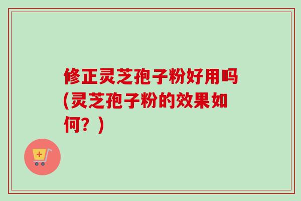 修正灵芝孢子粉好用吗(灵芝孢子粉的效果如何？)