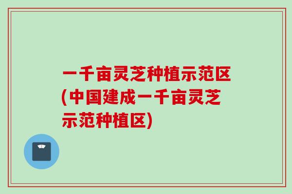 一千亩灵芝种植示范区(中国建成一千亩灵芝示范种植区)