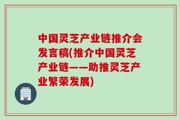 中国灵芝产业链推介会发言稿(推介中国灵芝产业链——助推灵芝产业繁荣发展)