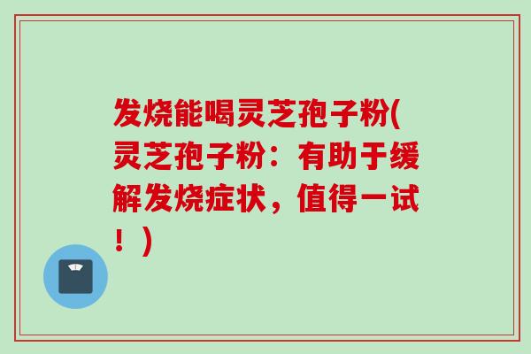 发烧能喝灵芝孢子粉(灵芝孢子粉：有助于缓解发烧症状，值得一试！)