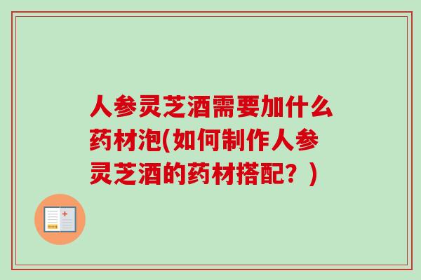 人参灵芝酒需要加什么药材泡(如何制作人参灵芝酒的药材搭配？)