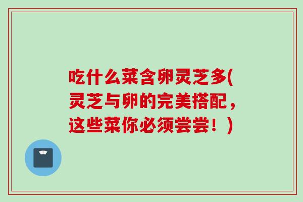 吃什么菜含卵灵芝多(灵芝与卵的完美搭配，这些菜你必须尝尝！)