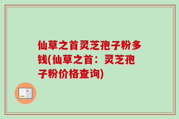 仙草之首灵芝孢子粉多钱(仙草之首：灵芝孢子粉价格查询)