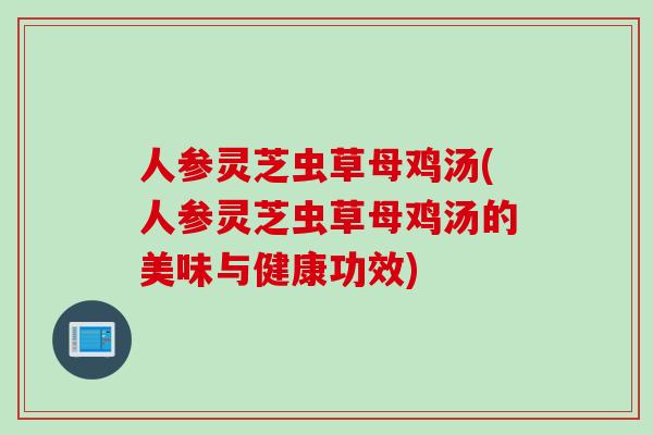 人参灵芝虫草母鸡汤(人参灵芝虫草母鸡汤的美味与健康功效)