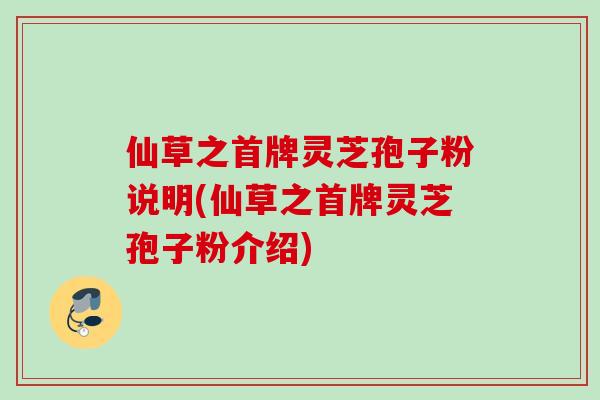 仙草之首牌灵芝孢子粉说明(仙草之首牌灵芝孢子粉介绍)