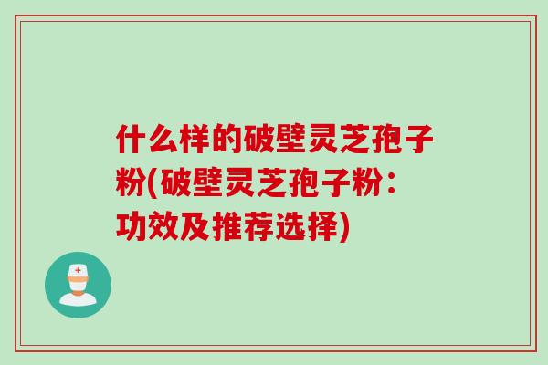 什么样的破壁灵芝孢子粉(破壁灵芝孢子粉：功效及推荐选择)