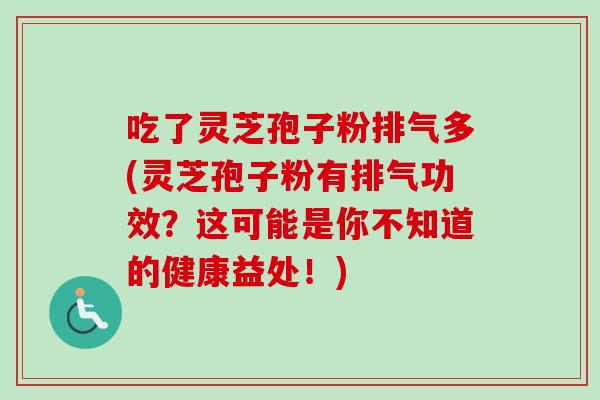 吃了灵芝孢子粉排气多(灵芝孢子粉有排气功效？这可能是你不知道的健康益处！)