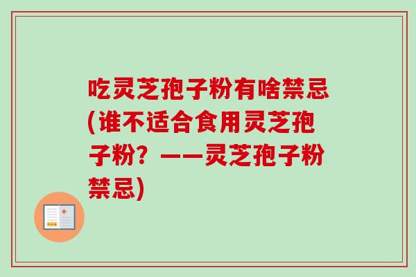 吃灵芝孢子粉有啥禁忌(谁不适合食用灵芝孢子粉？——灵芝孢子粉禁忌)