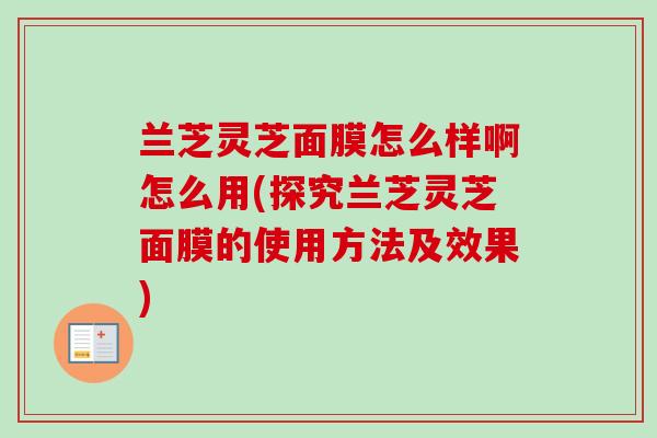 兰芝灵芝面膜怎么样啊怎么用(探究兰芝灵芝面膜的使用方法及效果)