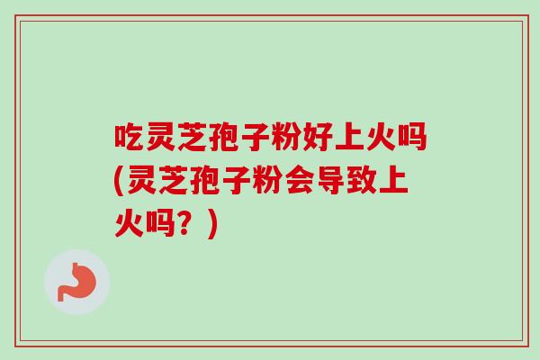 吃灵芝孢子粉好上火吗(灵芝孢子粉会导致上火吗?) 吃灵芝孢子粉好上火吗(灵芝孢子粉会导致上火吗?)