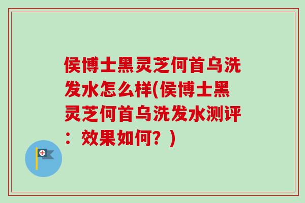 侯博士黑灵芝何首乌洗发水怎么样(侯博士黑灵芝何首乌洗发水测评：效果如何？)