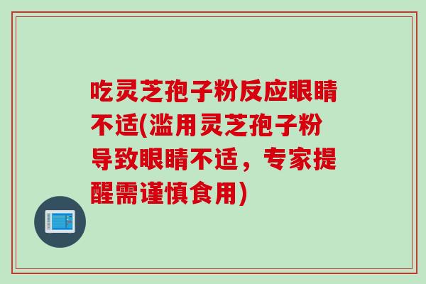 吃灵芝孢子粉反应眼睛不适(滥用灵芝孢子粉导致眼睛不适，专家提醒需谨慎食用)