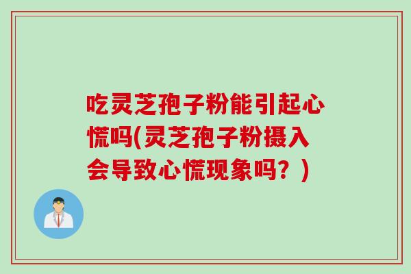 吃灵芝孢子粉能引起心慌吗(灵芝孢子粉摄入会导致心慌现象吗？)
