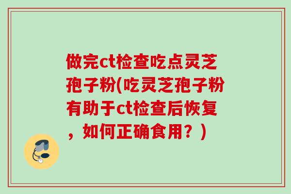 做完ct检查吃点灵芝孢子粉(吃灵芝孢子粉有助于ct检查后恢复，如何正确食用？)