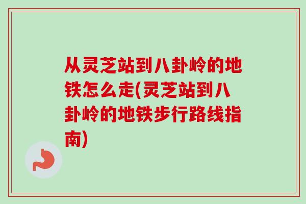 从灵芝站到八卦岭的地铁怎么走(灵芝站到八卦岭的地铁步行路线指南)