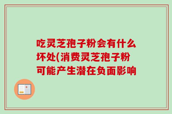 吃灵芝孢子粉会有什么坏处(消费灵芝孢子粉可能产生潜在负面影响