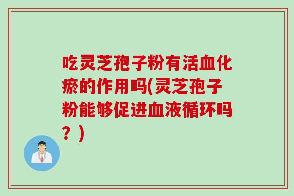 吃灵芝孢子粉有活血化瘀的作用吗(灵芝孢子粉能够促进血液循环吗？)