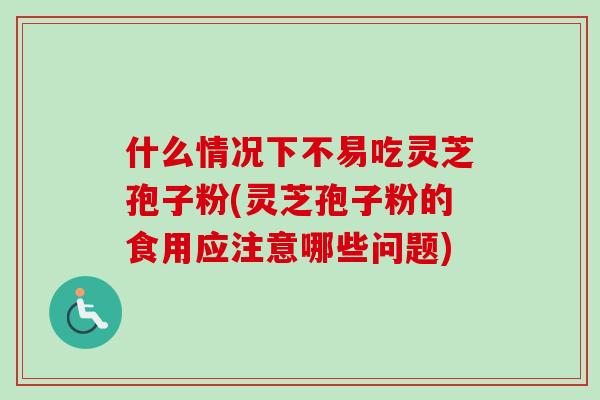 什么情况下不易吃灵芝孢子粉(灵芝孢子粉的食用应注意哪些问题)