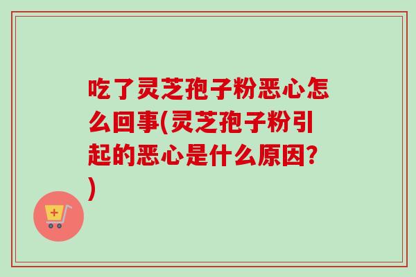 吃了灵芝孢子粉恶心怎么回事(灵芝孢子粉引起的恶心是什么原因？)