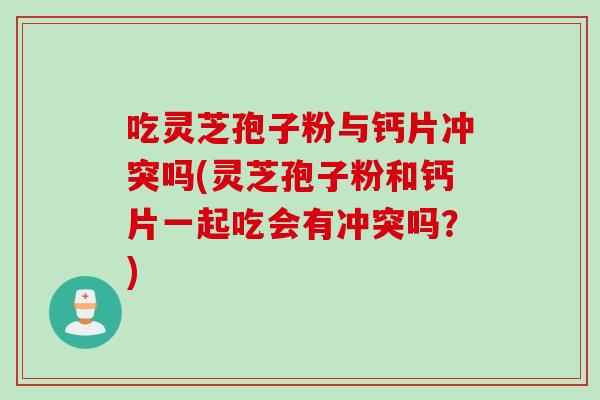 吃灵芝孢子粉与钙片冲突吗(灵芝孢子粉和钙片一起吃会有冲突吗？)