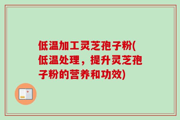 低温加工灵芝孢子粉(低温处理，提升灵芝孢子粉的营养和功效)