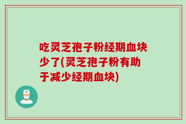 吃灵芝孢子粉经期血块少了(灵芝孢子粉有助于减少经期血块)