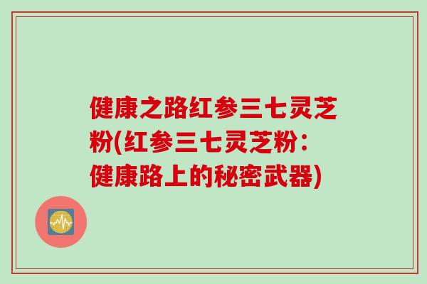 健康之路红参三七灵芝粉(红参三七灵芝粉：健康路上的秘密武器)