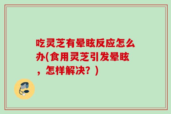 吃灵芝有晕眩反应怎么办(食用灵芝引发晕眩，怎样解决？)