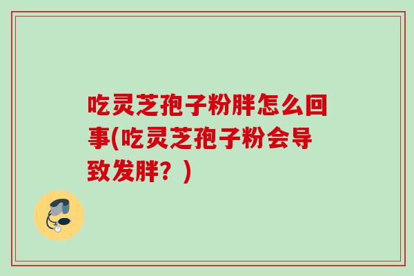 吃灵芝孢子粉胖怎么回事(吃灵芝孢子粉会导致发胖？)
