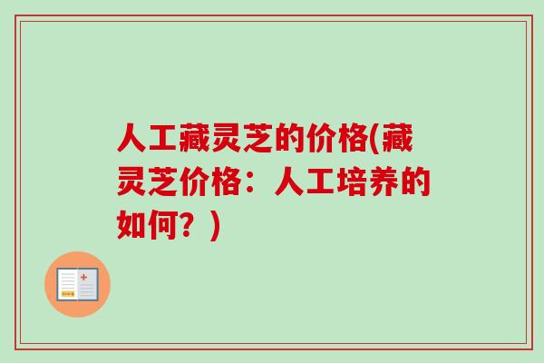 人工藏灵芝的价格(藏灵芝价格：人工培养的如何？)
