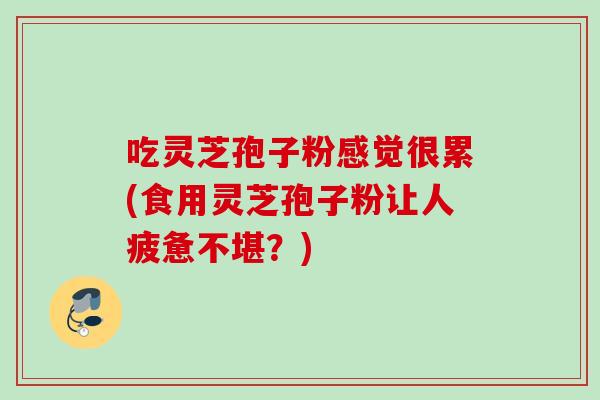 吃灵芝孢子粉感觉很累(食用灵芝孢子粉让人疲惫不堪？)