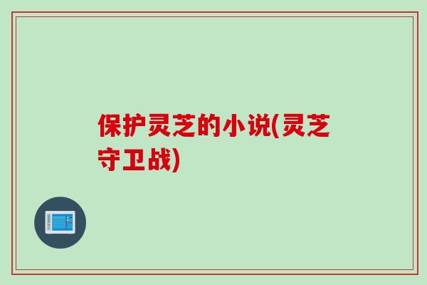 保护灵芝的小说(灵芝守卫战)