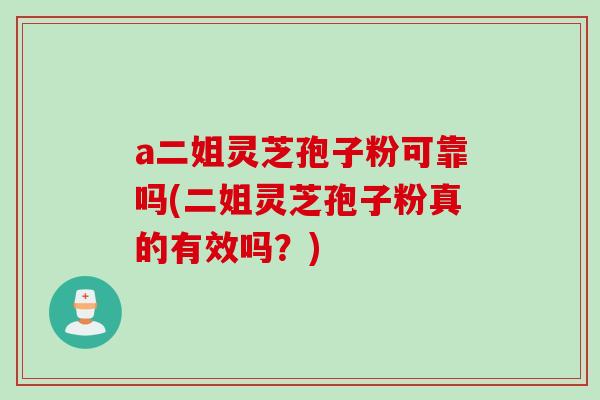 a二姐灵芝孢子粉可靠吗(二姐灵芝孢子粉真的有效吗？)