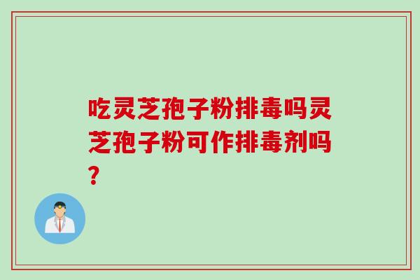 吃灵芝孢子粉排毒吗灵芝孢子粉可作排毒剂吗？